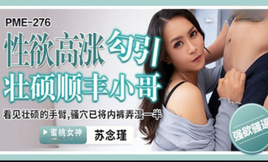 蜜桃影像傳媒・PME-276・性慾高漲勾引壯碩順豐小哥・看見壯碩的手臂・騷穴已將內褲弄濕一半・蘇念瑾