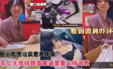 重口味調教，沙縣小吃搭訕反差婊可愛妹妹，車上無底線跳蛋塞逼里，看到道具嚇壞了！